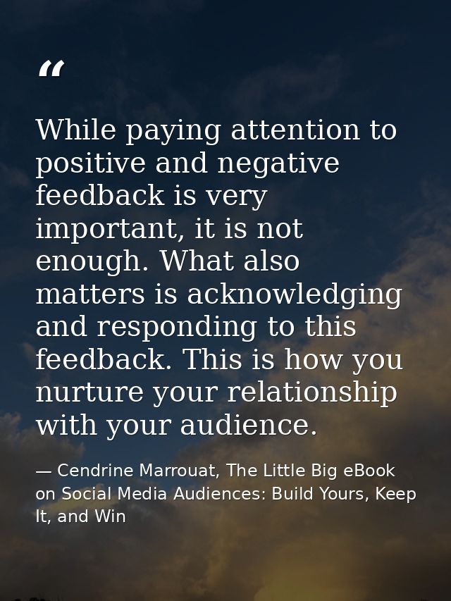 While paying attention to positive and negative feedback is very important, it is not enough. What also matters is ackno — Cendrine Marrouat, The Little Big eBook on Social Media Audiences: Build Yours, Keep It, and Win