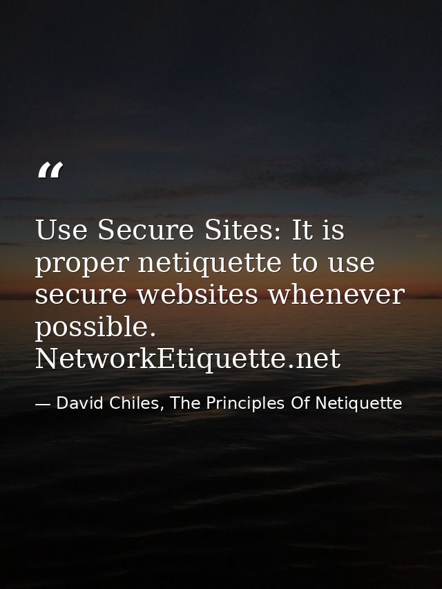 Use Secure Sites: It is proper netiquette to use secure websites whenever possible. NetworkEtiquette.net — David Chiles, The Principles Of Netiquette