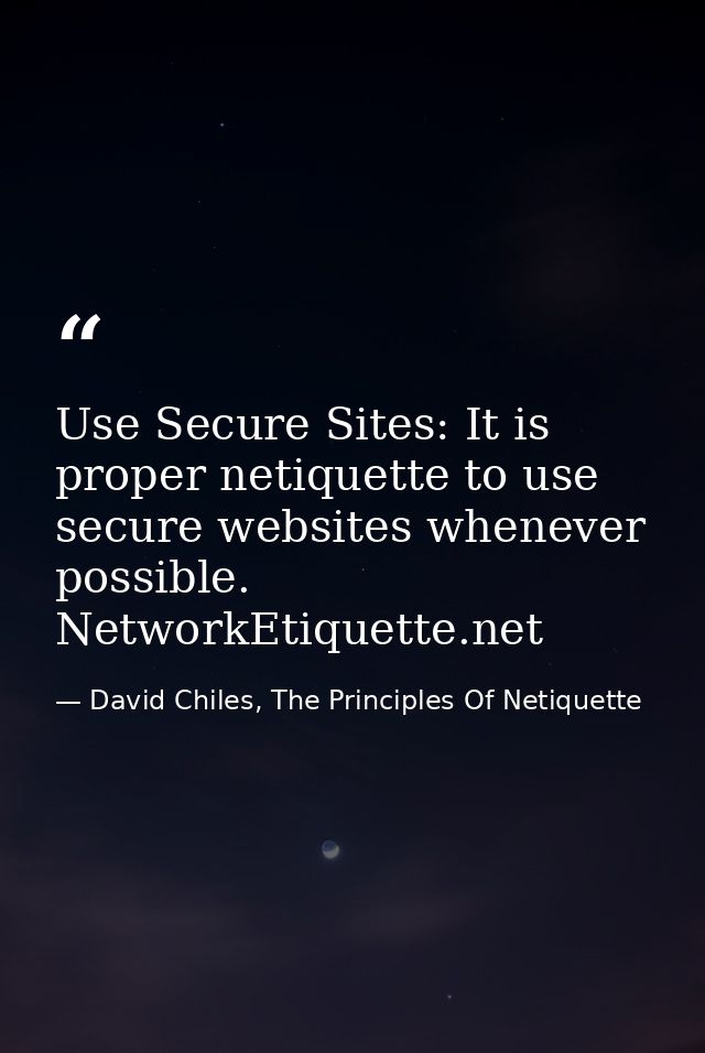 Use Secure Sites: It is proper netiquette to use secure websites whenever possible. NetworkEtiquette.net — David Chiles, The Principles Of Netiquette