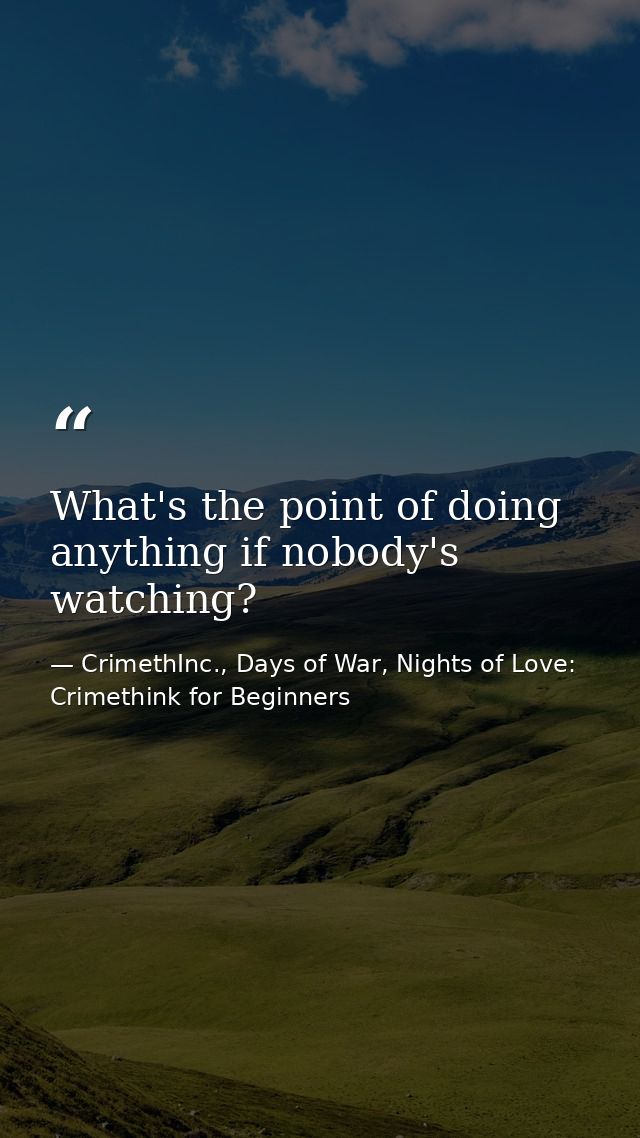 What's the point of doing anything if nobody's watching? — CrimethInc., Days of War, Nights of Love: Crimethink for Beginners