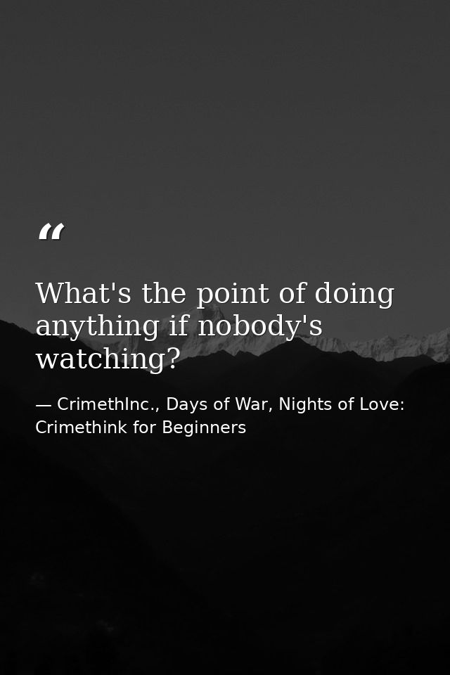 What's the point of doing anything if nobody's watching? — CrimethInc., Days of War, Nights of Love: Crimethink for Beginners