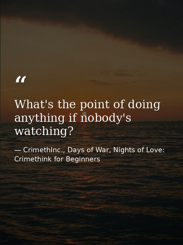 What's the point of doing anything if nobody's watching? — CrimethInc., Days of War, Nights of Love: Crimethink for Beginners