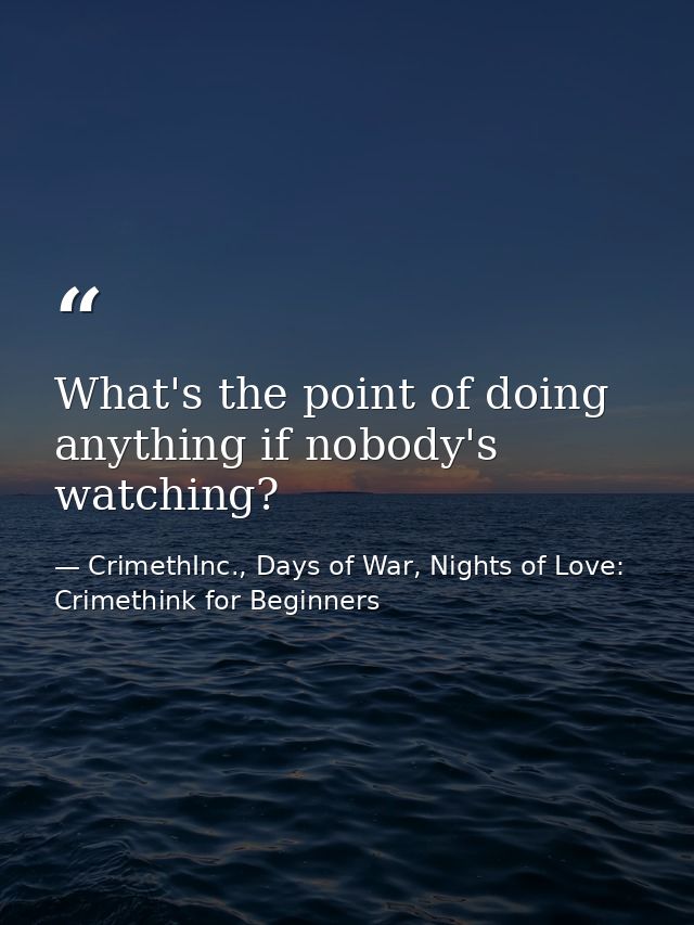 What's the point of doing anything if nobody's watching? — CrimethInc., Days of War, Nights of Love: Crimethink for Beginners