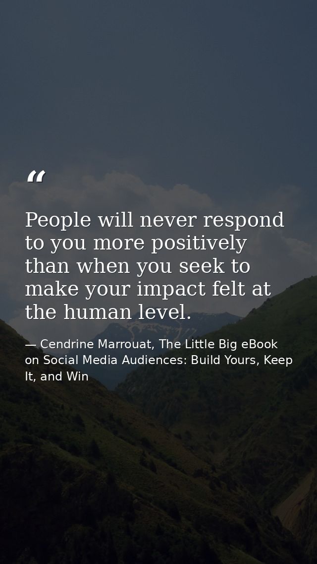 People will never respond to you more positively than when you seek to make your impact felt at the human level. — Cendrine Marrouat, The Little Big eBook on Social Media Audiences: Build Yours, Keep It, and Win