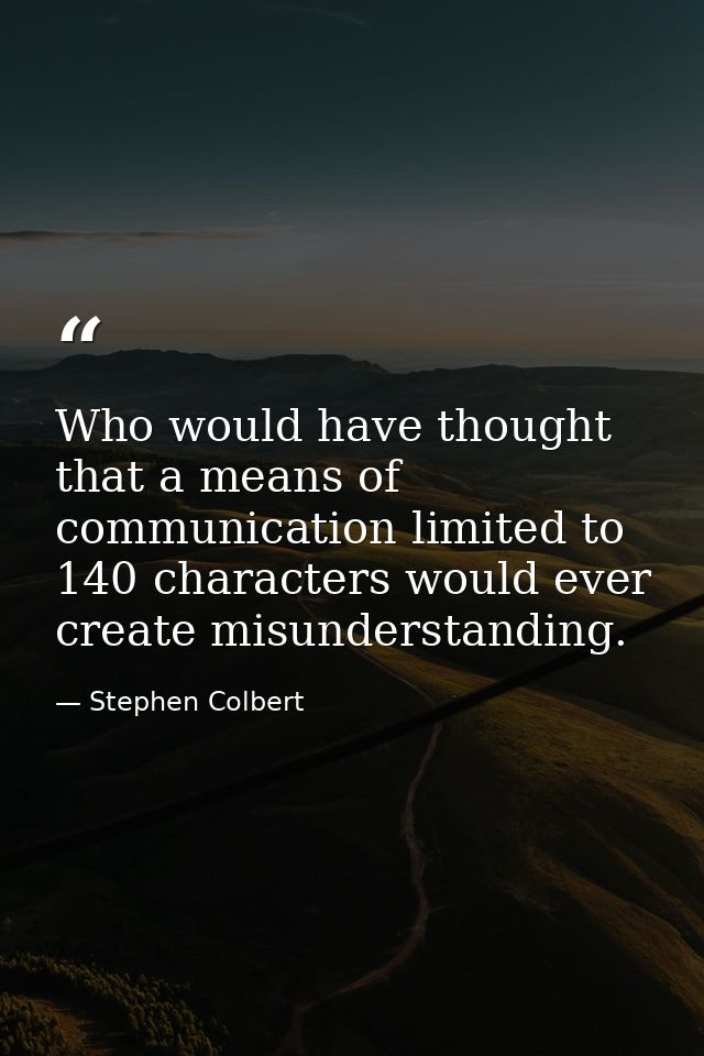 Who would have thought that a means of communication limited to 140 characters would ever create misunderstanding. — Stephen Colbert