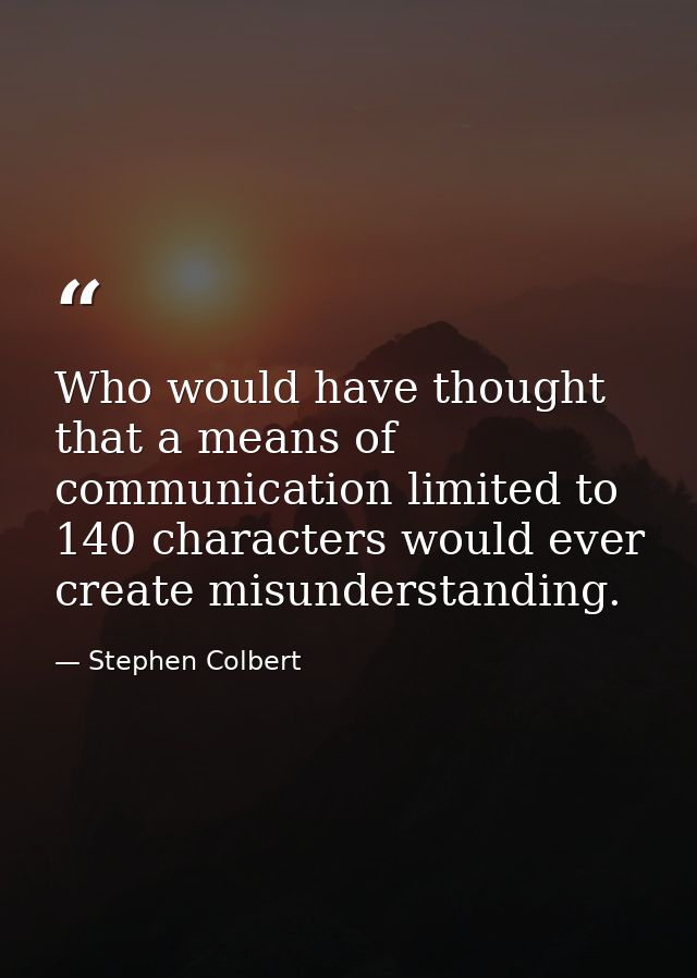 Who would have thought that a means of communication limited to 140 characters would ever create misunderstanding. — Stephen Colbert