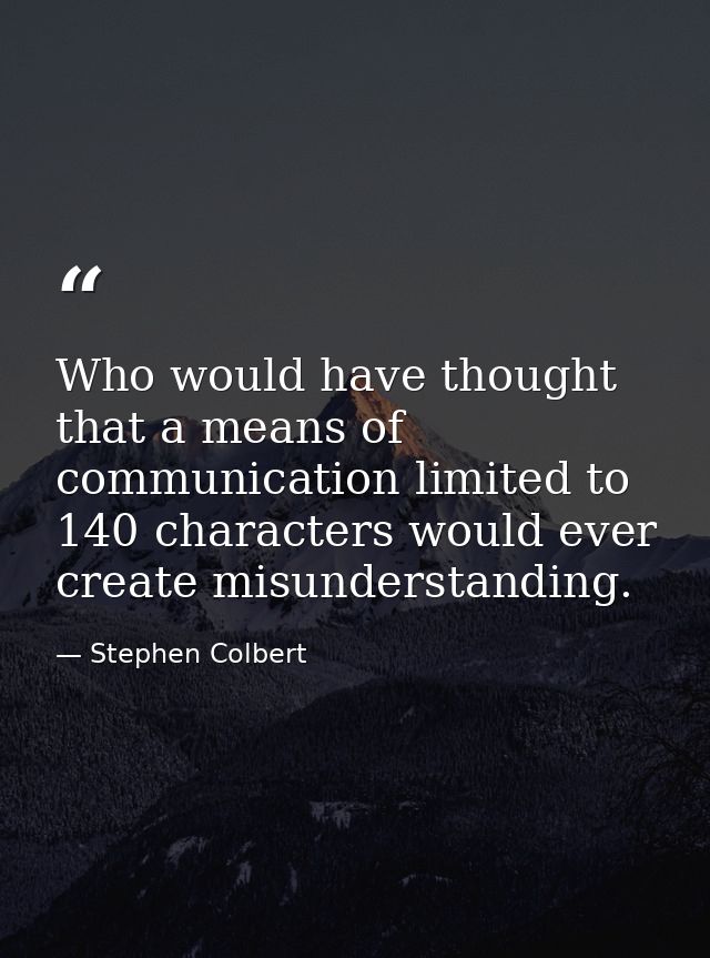 Who would have thought that a means of communication limited to 140 characters would ever create misunderstanding. — Stephen Colbert