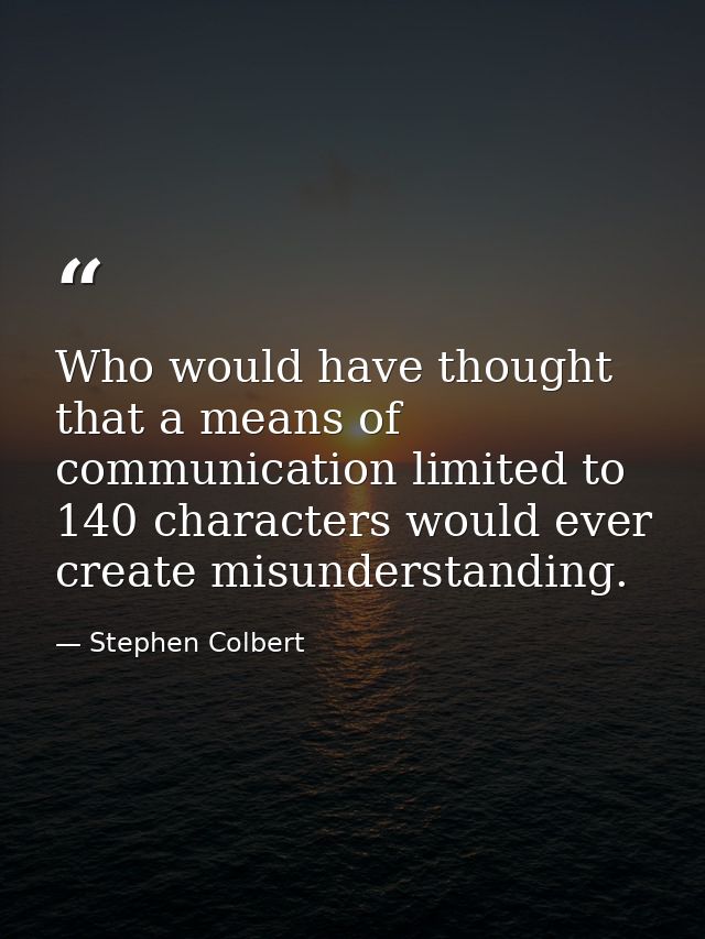 Who would have thought that a means of communication limited to 140 characters would ever create misunderstanding. — Stephen Colbert