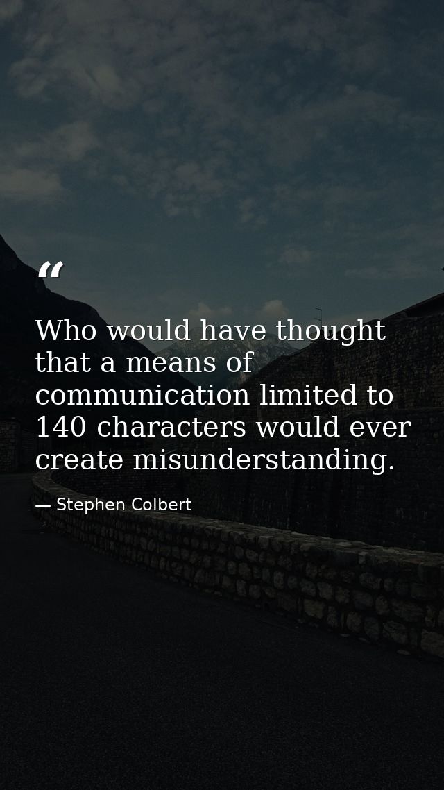 Who would have thought that a means of communication limited to 140 characters would ever create misunderstanding. — Stephen Colbert