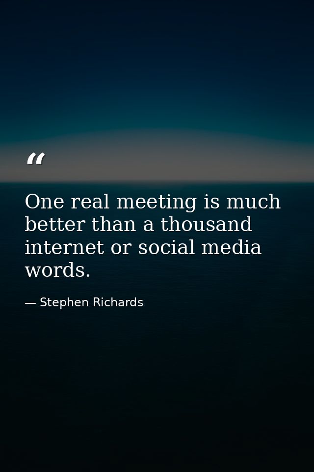 One real meeting is much better than a thousand internet or social media words. — Stephen Richards