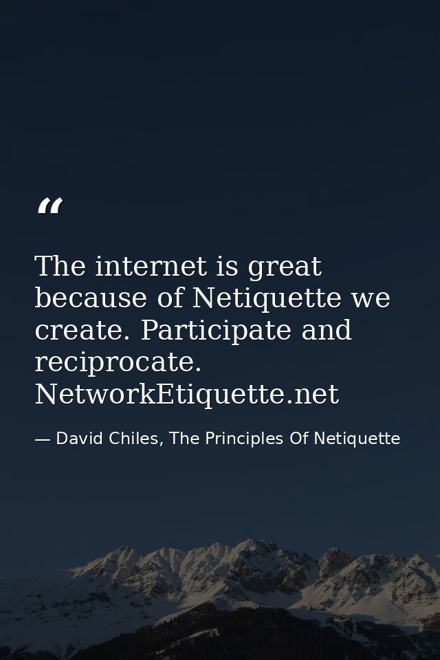 The internet is great because of Netiquette we create. Participate and reciprocate. NetworkEtiquette.net — David Chiles, The Principles Of Netiquette