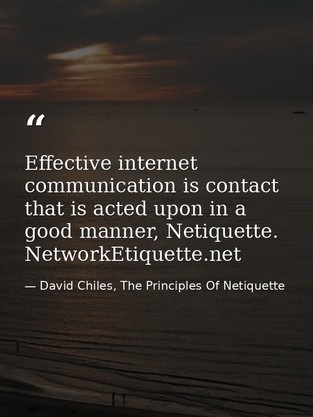 Effective internet communication is contact that is acted upon in a good manner, Netiquette. NetworkEtiquette.net — David Chiles, The Principles Of Netiquette