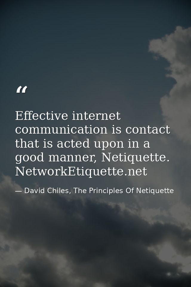 Effective internet communication is contact that is acted upon in a good manner, Netiquette. NetworkEtiquette.net — David Chiles, The Principles Of Netiquette