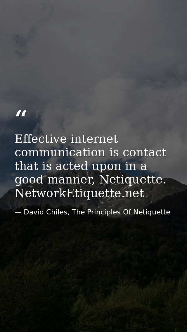 Effective internet communication is contact that is acted upon in a good manner, Netiquette. NetworkEtiquette.net — David Chiles, The Principles Of Netiquette