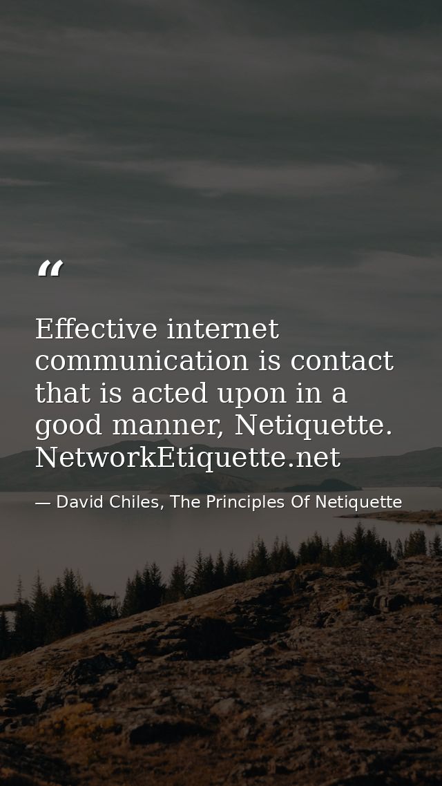 Effective internet communication is contact that is acted upon in a good manner, Netiquette. NetworkEtiquette.net — David Chiles, The Principles Of Netiquette