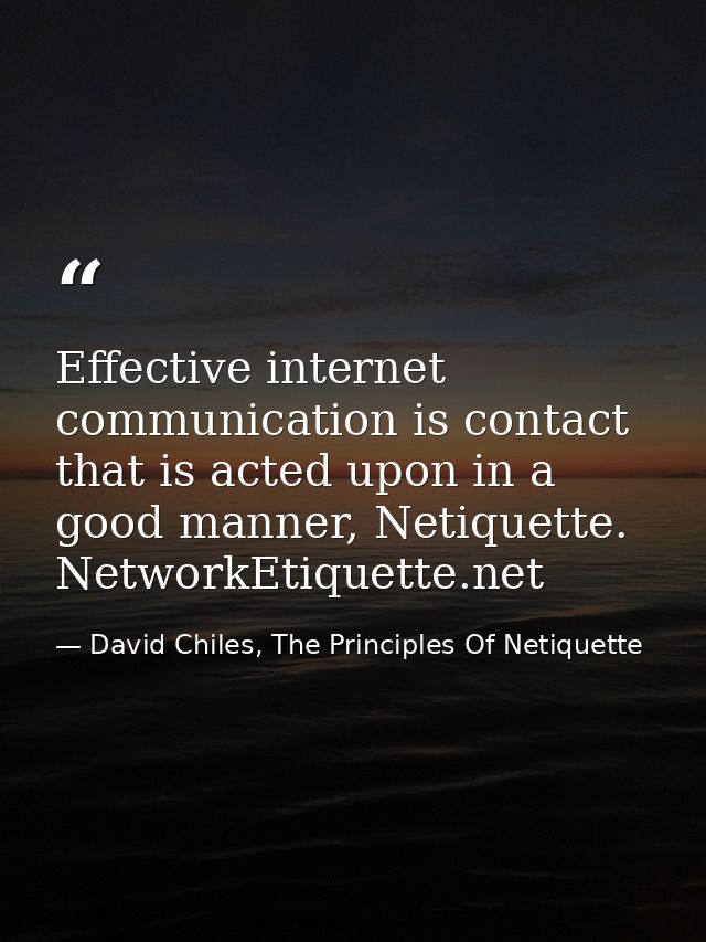 Effective internet communication is contact that is acted upon in a good manner, Netiquette. NetworkEtiquette.net — David Chiles, The Principles Of Netiquette
