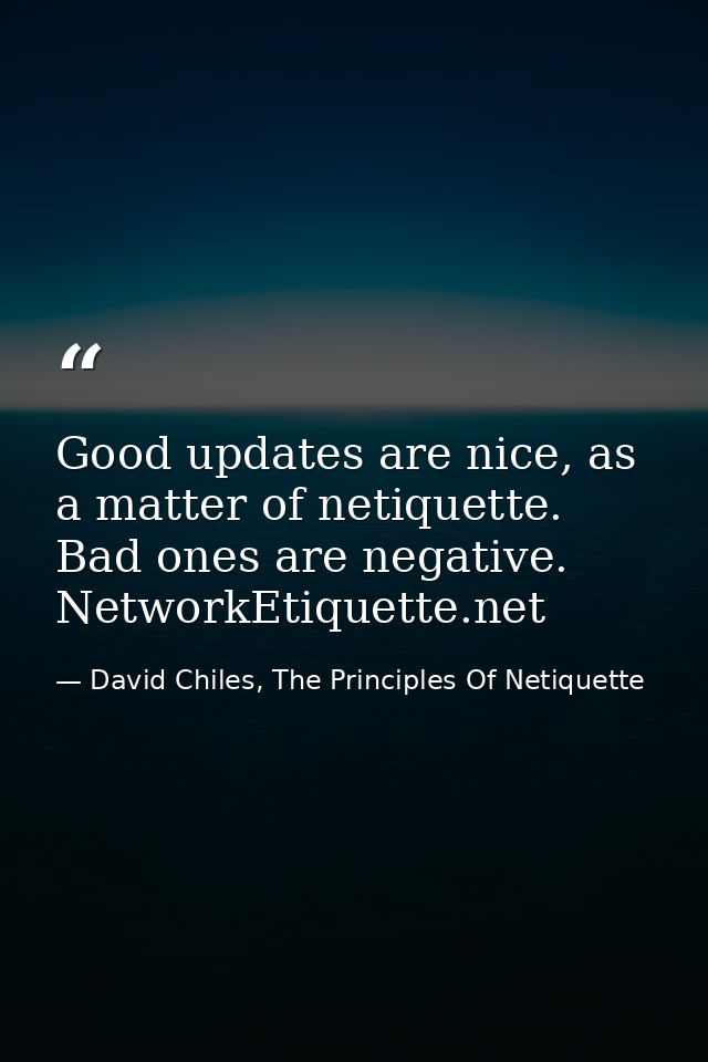 Good updates are nice, as a matter of netiquette. Bad ones are negative. NetworkEtiquette.net — David Chiles, The Principles Of Netiquette