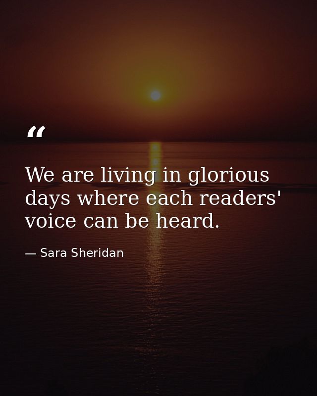 We are living in glorious days where each readers' voice can be heard. — Sara Sheridan