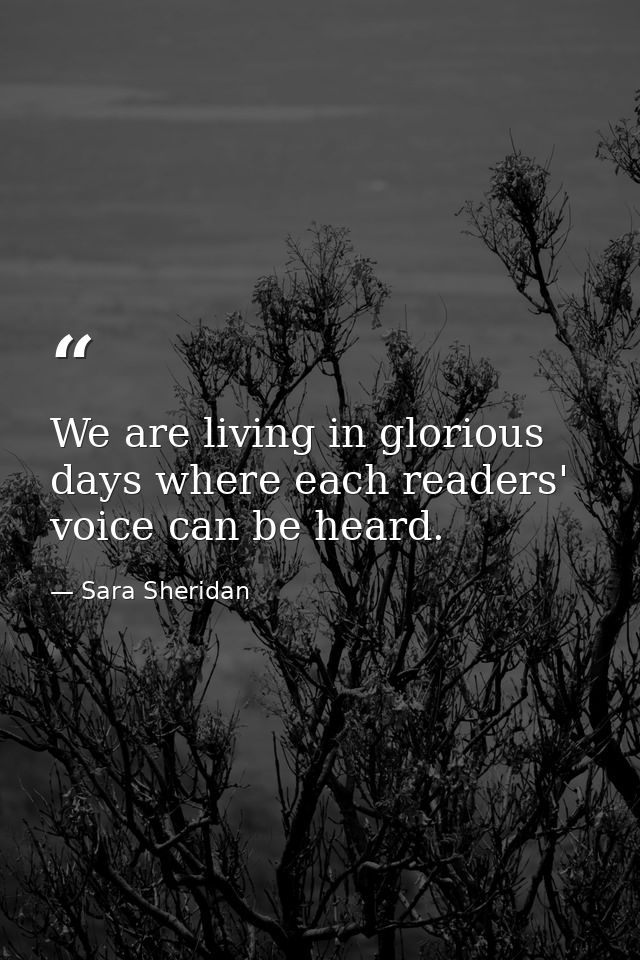 We are living in glorious days where each readers' voice can be heard. — Sara Sheridan