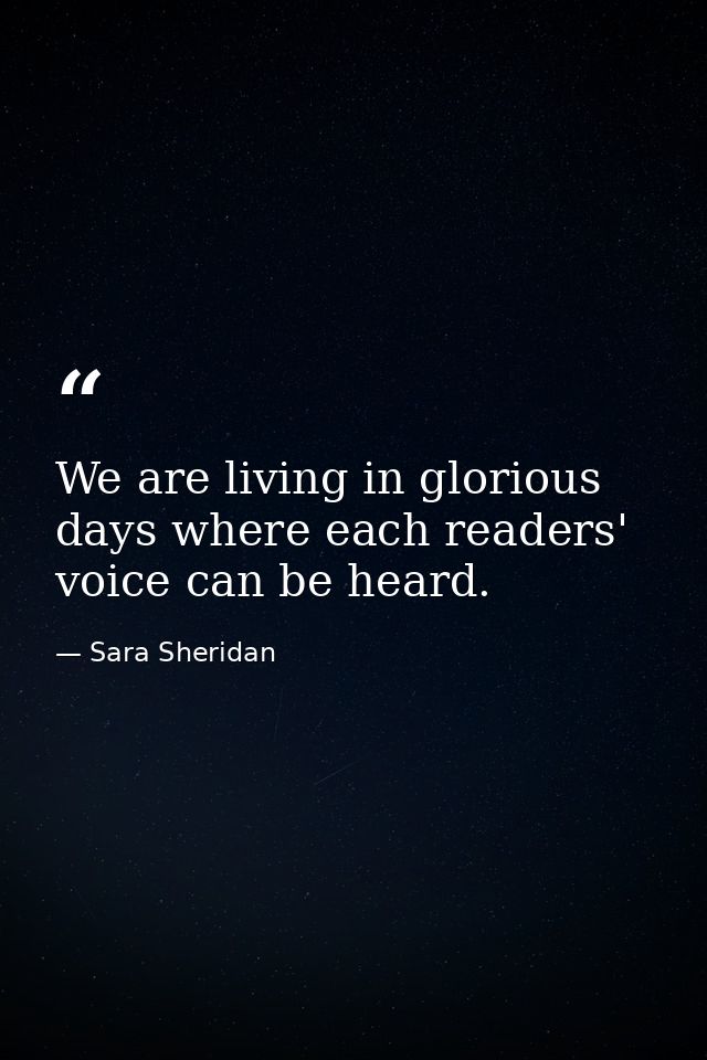 We are living in glorious days where each readers' voice can be heard. — Sara Sheridan