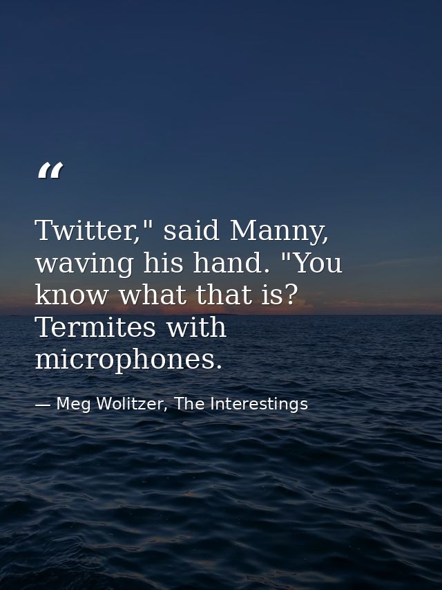 Twitter," said Manny, waving his hand. "You know what that is? Termites with microphones. — Meg Wolitzer, The Interestings