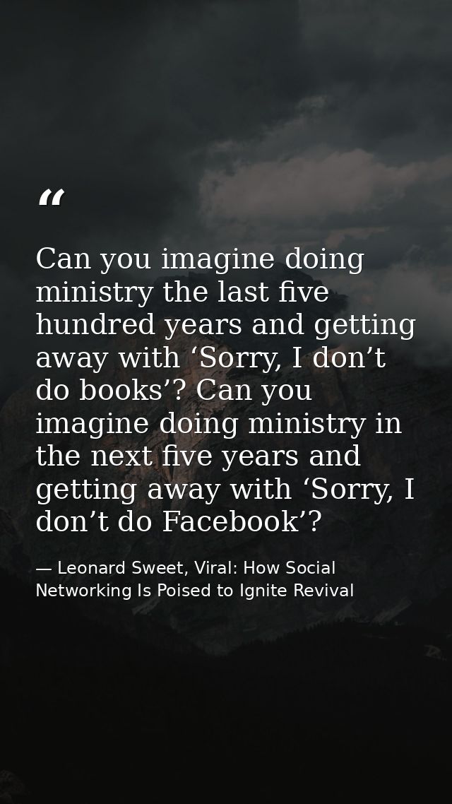 Can you imagine doing ministry the last five hundred years and getting away with ‘Sorry, I don’t do books’? Can you imag — Leonard Sweet, Viral: How Social Networking Is Poised to Ignite Revival