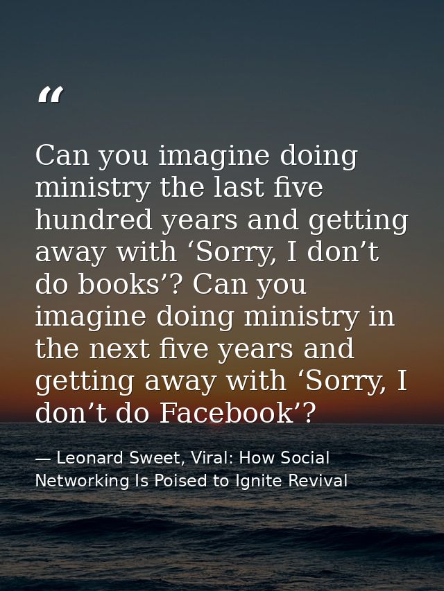 Can you imagine doing ministry the last five hundred years and getting away with ‘Sorry, I don’t do books’? Can you imag — Leonard Sweet, Viral: How Social Networking Is Poised to Ignite Revival