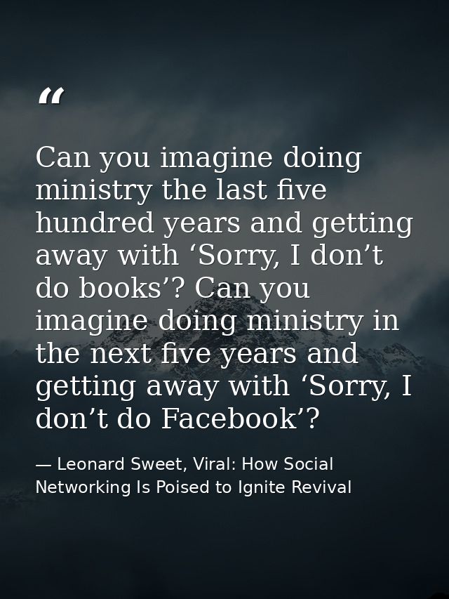 Can you imagine doing ministry the last five hundred years and getting away with ‘Sorry, I don’t do books’? Can you imag — Leonard Sweet, Viral: How Social Networking Is Poised to Ignite Revival