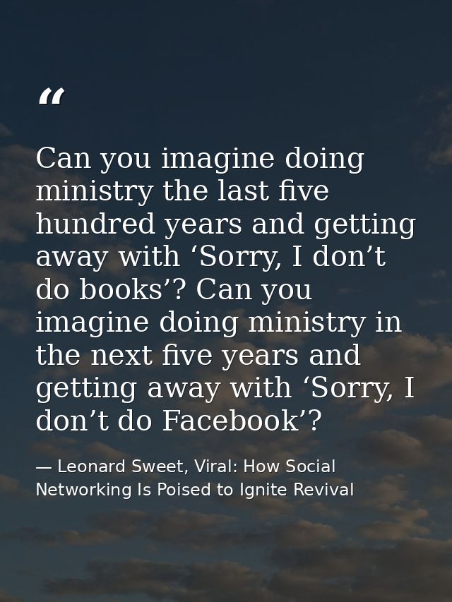 Can you imagine doing ministry the last five hundred years and getting away with ‘Sorry, I don’t do books’? Can you imag — Leonard Sweet, Viral: How Social Networking Is Poised to Ignite Revival