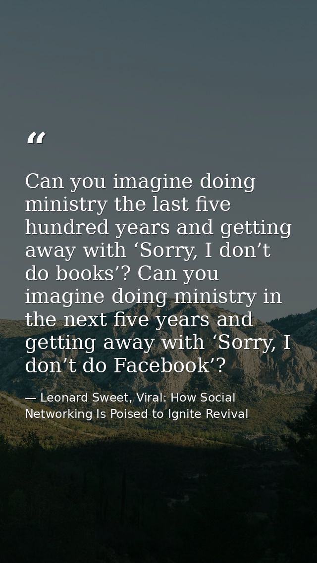 Can you imagine doing ministry the last five hundred years and getting away with ‘Sorry, I don’t do books’? Can you imag — Leonard Sweet, Viral: How Social Networking Is Poised to Ignite Revival