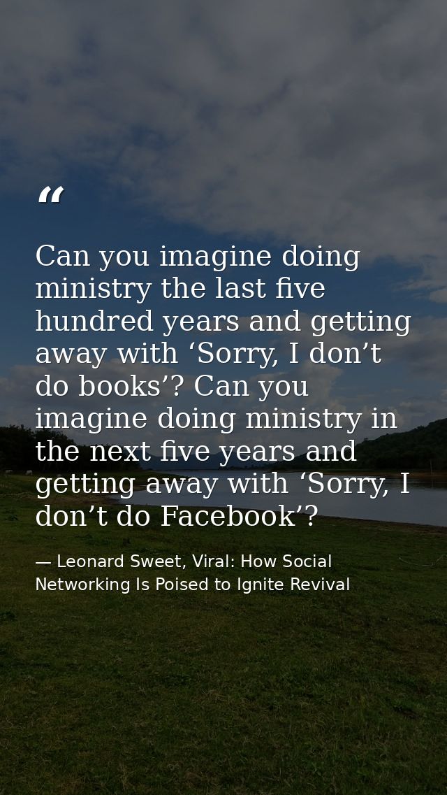Can you imagine doing ministry the last five hundred years and getting away with ‘Sorry, I don’t do books’? Can you imag — Leonard Sweet, Viral: How Social Networking Is Poised to Ignite Revival