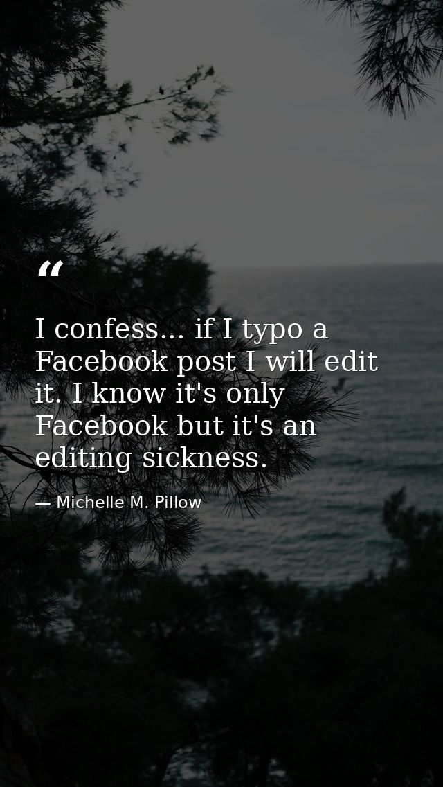 I confess... if I typo a Facebook post I will edit it. I know it's only Facebook but it's an editing sickness. — Michelle M. Pillow