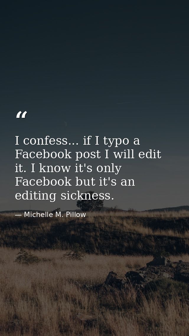 I confess... if I typo a Facebook post I will edit it. I know it's only Facebook but it's an editing sickness. — Michelle M. Pillow