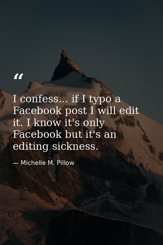 I confess... if I typo a Facebook post I will edit it. I know it's only Facebook but it's an editing sickness. — Michelle M. Pillow