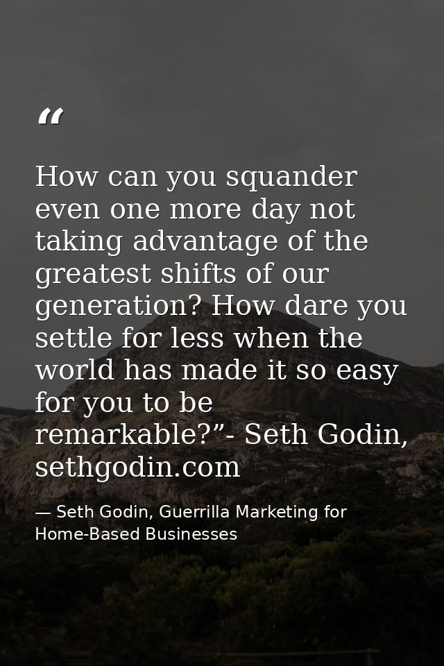 How can you squander even one more day not taking advantage of the greatest shifts of our generation? How dare you settl — Seth Godin, Guerrilla Marketing for Home-Based Businesses