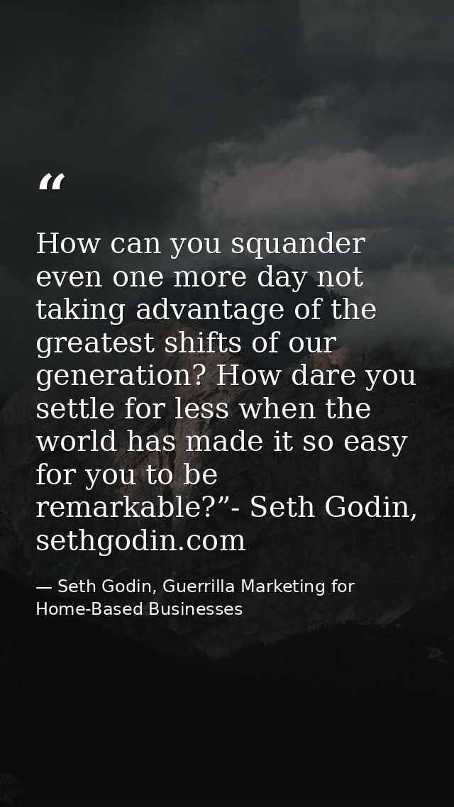 How can you squander even one more day not taking advantage of the greatest shifts of our generation? How dare you settl — Seth Godin, Guerrilla Marketing for Home-Based Businesses