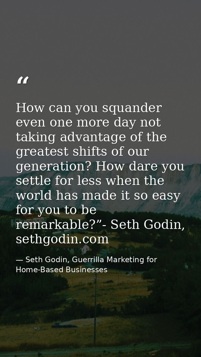 How can you squander even one more day not taking advantage of the greatest shifts of our generation? How dare you settl — Seth Godin, Guerrilla Marketing for Home-Based Businesses