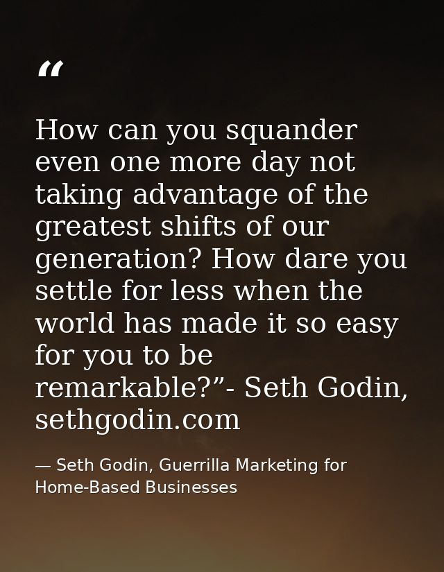 How can you squander even one more day not taking advantage of the greatest shifts of our generation? How dare you settl — Seth Godin, Guerrilla Marketing for Home-Based Businesses