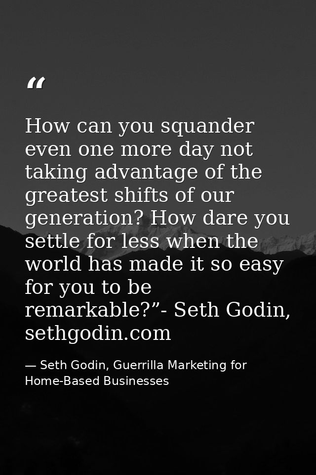 How can you squander even one more day not taking advantage of the greatest shifts of our generation? How dare you settl — Seth Godin, Guerrilla Marketing for Home-Based Businesses