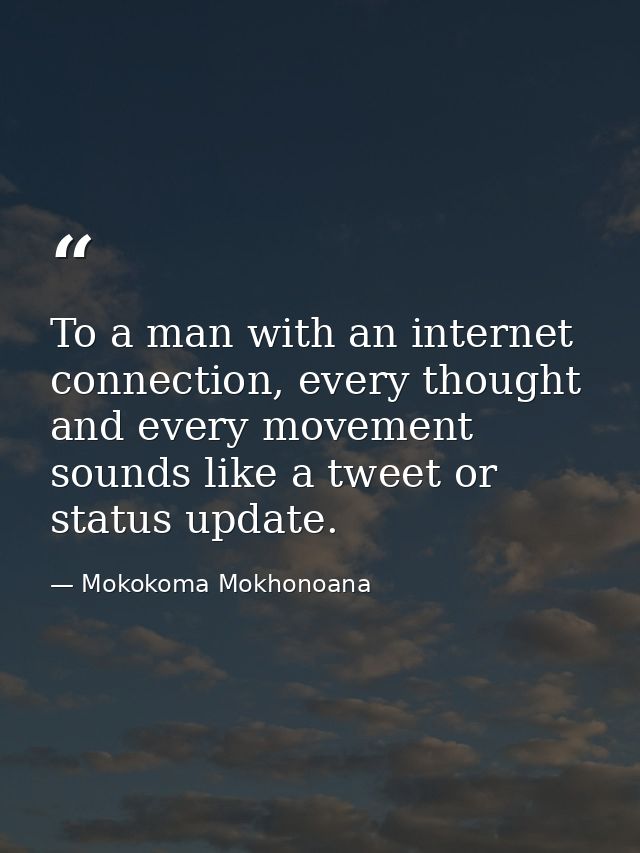 To a man with an internet connection, every thought and every movement sounds like a tweet or status update. — Mokokoma Mokhonoana