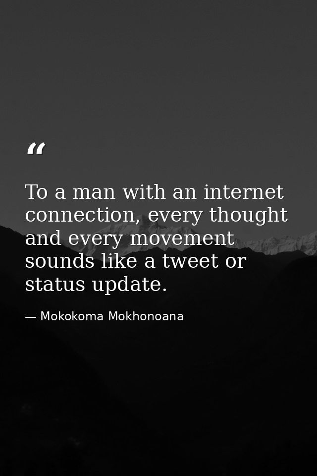 To a man with an internet connection, every thought and every movement sounds like a tweet or status update. — Mokokoma Mokhonoana