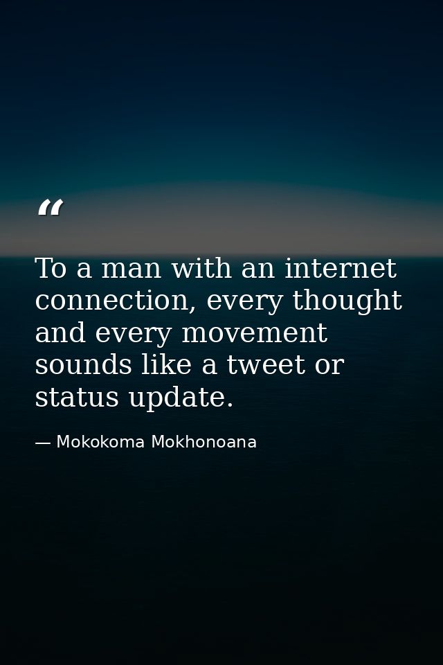 To a man with an internet connection, every thought and every movement sounds like a tweet or status update. — Mokokoma Mokhonoana