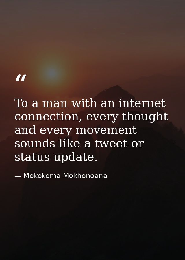 To a man with an internet connection, every thought and every movement sounds like a tweet or status update. — Mokokoma Mokhonoana