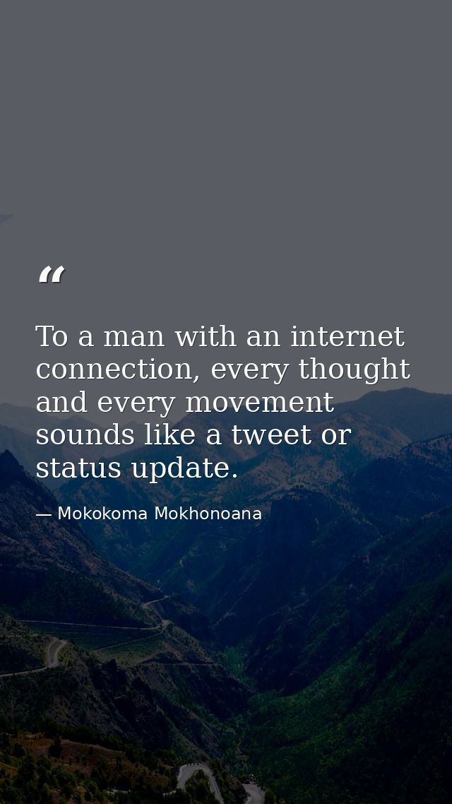 To a man with an internet connection, every thought and every movement sounds like a tweet or status update. — Mokokoma Mokhonoana