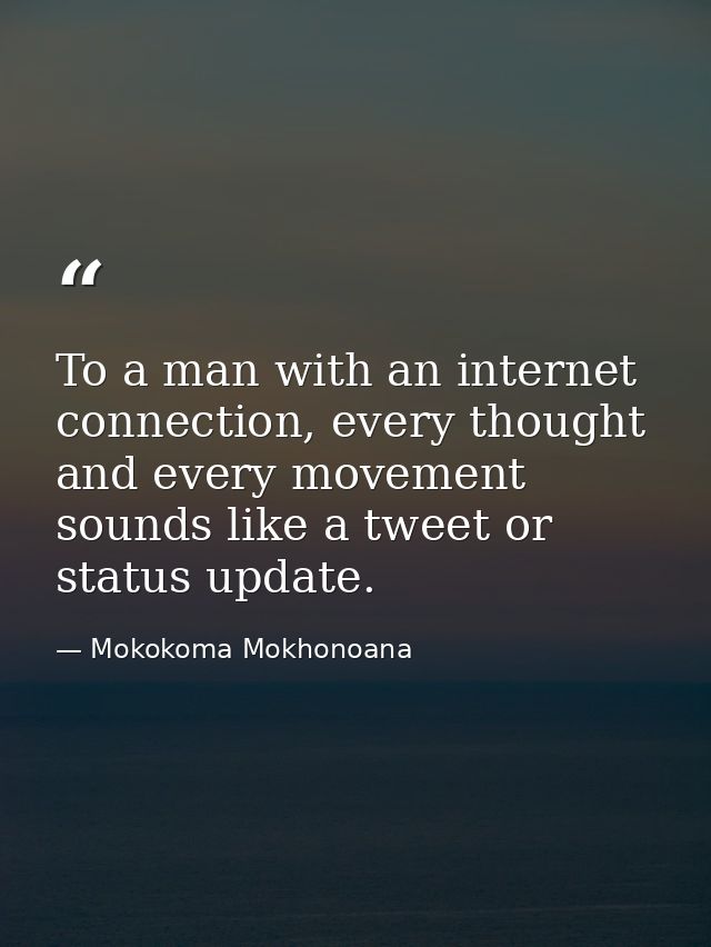 To a man with an internet connection, every thought and every movement sounds like a tweet or status update. — Mokokoma Mokhonoana