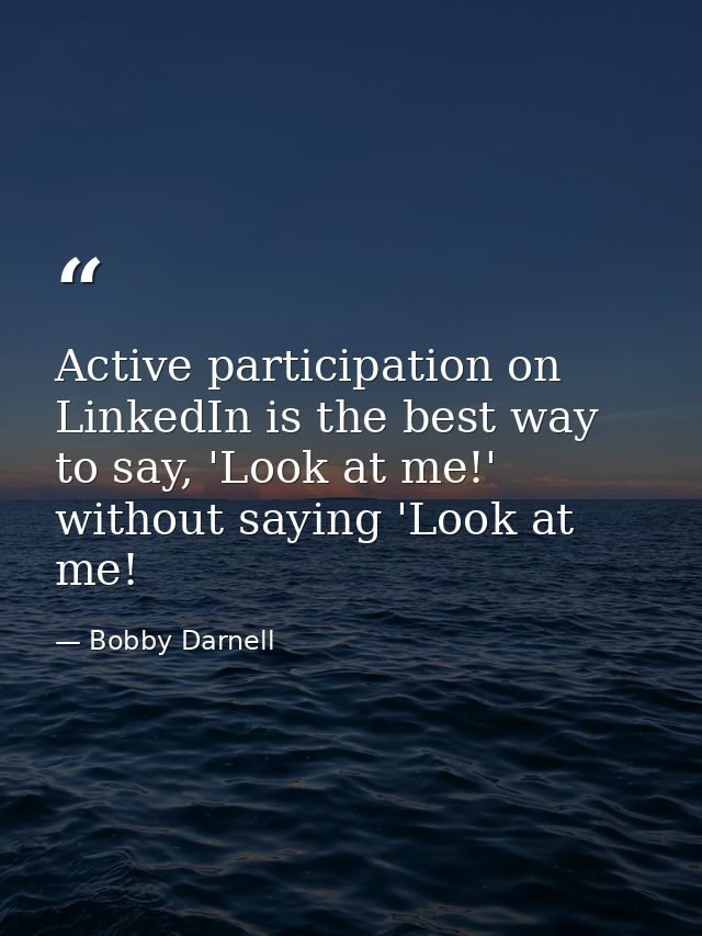 Active participation on LinkedIn is the best way to say, 'Look at me!' without saying 'Look at me! — Bobby Darnell