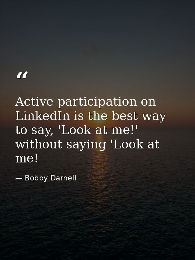 Active participation on LinkedIn is the best way to say, 'Look at me!' without saying 'Look at me! — Bobby Darnell
