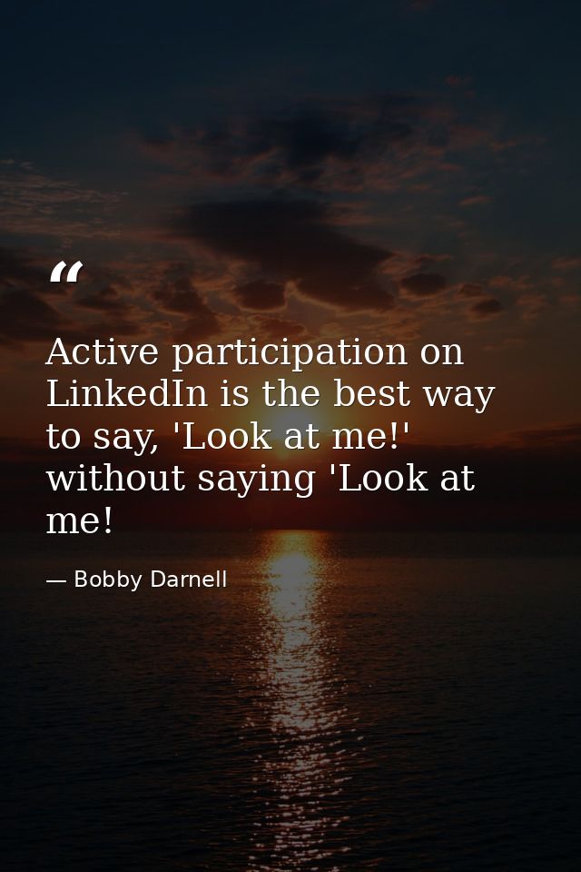 Active participation on LinkedIn is the best way to say, 'Look at me!' without saying 'Look at me! — Bobby Darnell