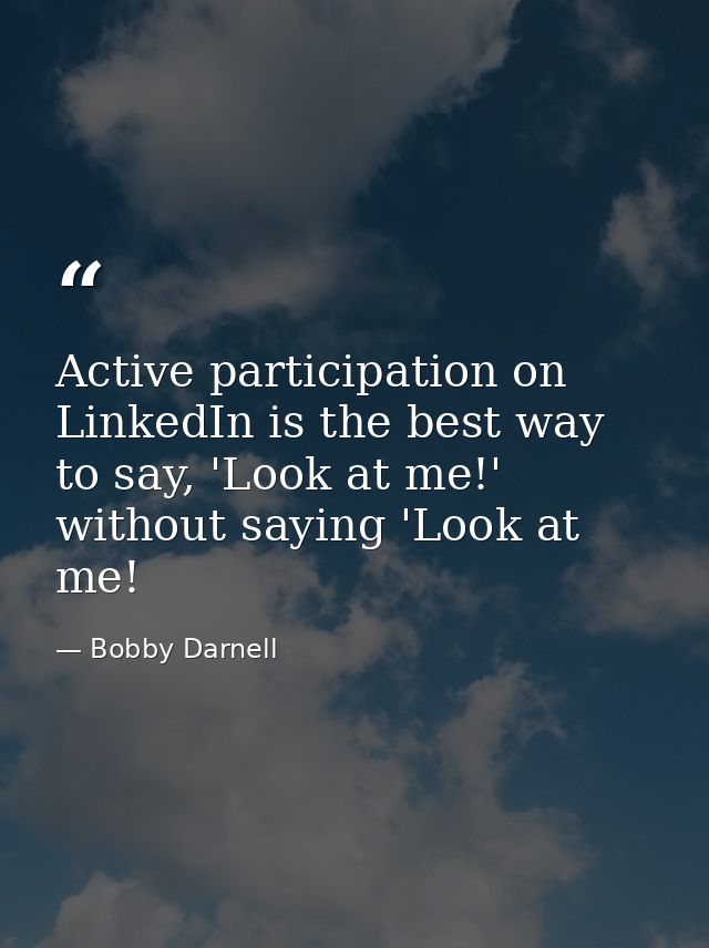 Active participation on LinkedIn is the best way to say, 'Look at me!' without saying 'Look at me! — Bobby Darnell