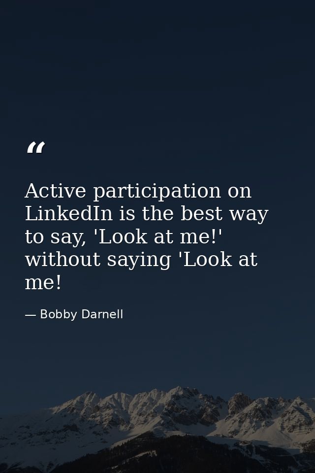 Active participation on LinkedIn is the best way to say, 'Look at me!' without saying 'Look at me! — Bobby Darnell
